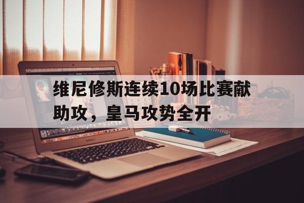 开云官方-包含维尼修斯连续10场比赛献助攻，皇马攻势全开的词条